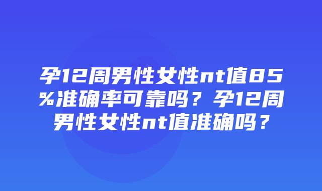 孕12周男性女性nt值85%准确率可靠吗？孕12周男性女性nt值准确吗？