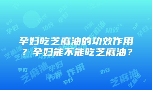 孕妇吃芝麻油的功效作用？孕妇能不能吃芝麻油？