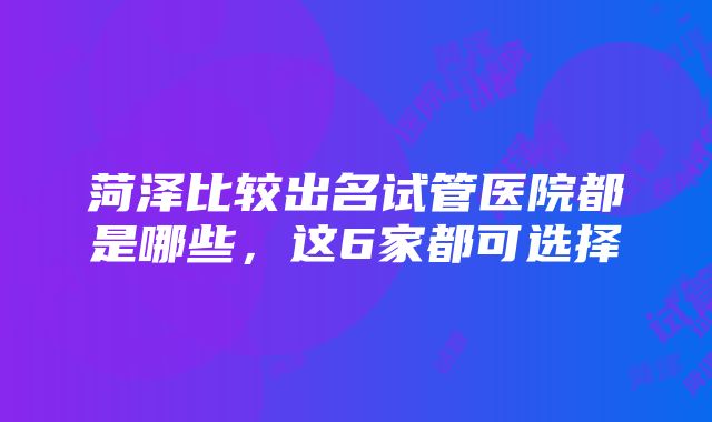 菏泽比较出名试管医院都是哪些，这6家都可选择