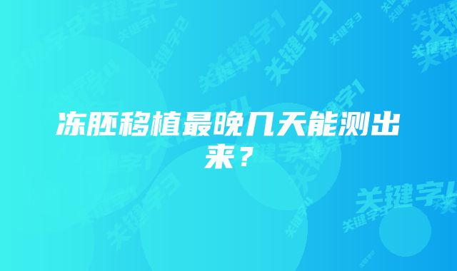 冻胚移植最晚几天能测出来？