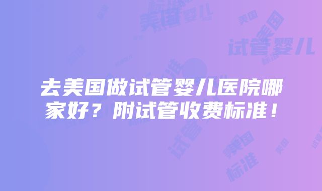 去美国做试管婴儿医院哪家好？附试管收费标准！