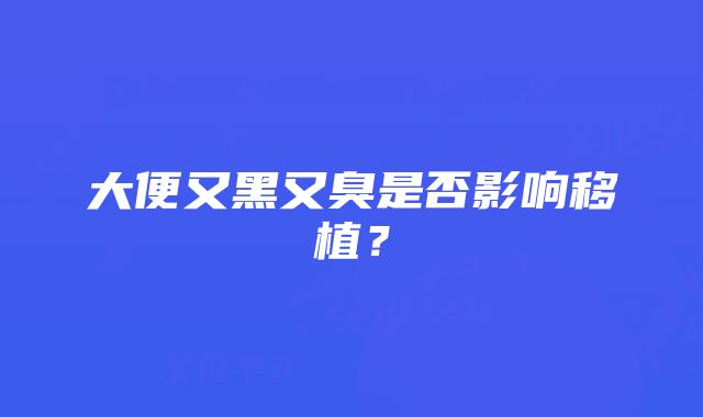 大便又黑又臭是否影响移植？