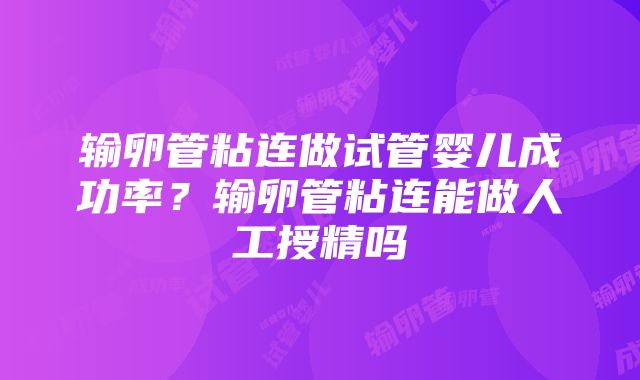 输卵管粘连做试管婴儿成功率？输卵管粘连能做人工授精吗