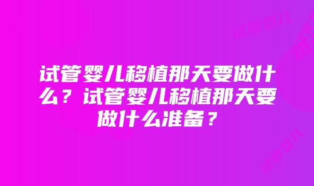 试管婴儿移植那天要做什么？试管婴儿移植那天要做什么准备？