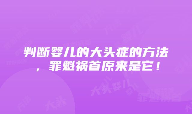 判断婴儿的大头症的方法，罪魁祸首原来是它！