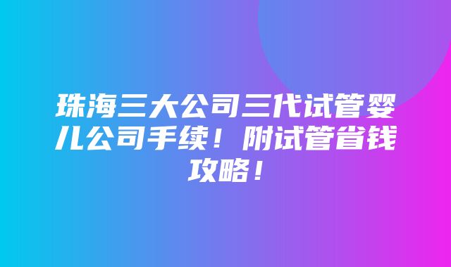 珠海三大公司三代试管婴儿公司手续！附试管省钱攻略！