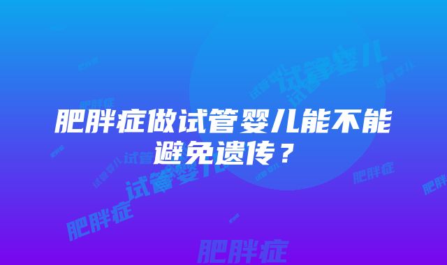 肥胖症做试管婴儿能不能避免遗传？