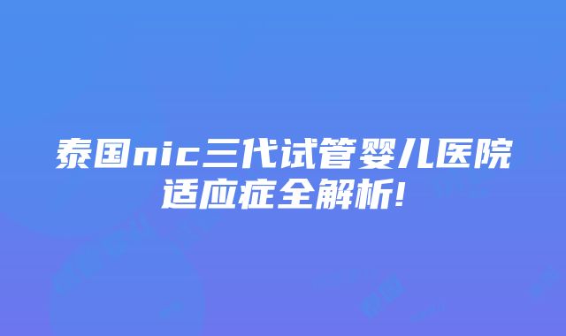 泰国nic三代试管婴儿医院适应症全解析!