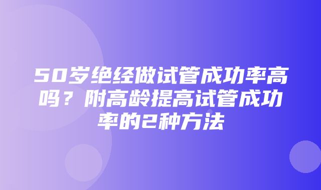 50岁绝经做试管成功率高吗？附高龄提高试管成功率的2种方法