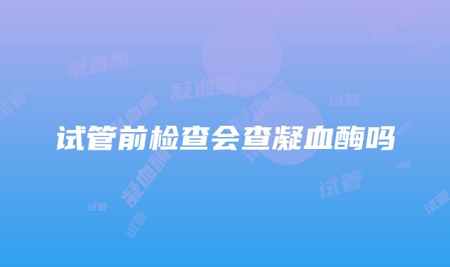 试管前检查会查凝血酶吗