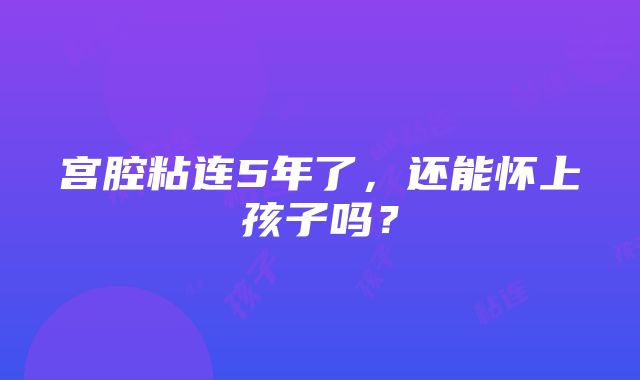 宫腔粘连5年了，还能怀上孩子吗？