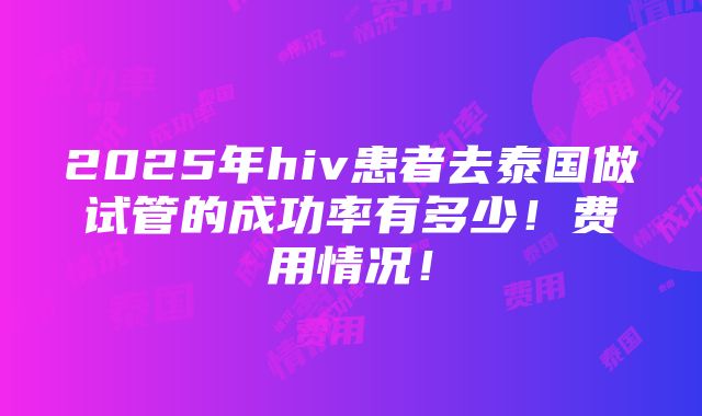 2025年hiv患者去泰国做试管的成功率有多少！费用情况！