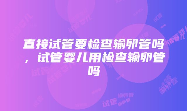 直接试管要检查输卵管吗，试管婴儿用检查输卵管吗