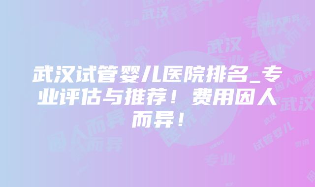 武汉试管婴儿医院排名_专业评估与推荐！费用因人而异！