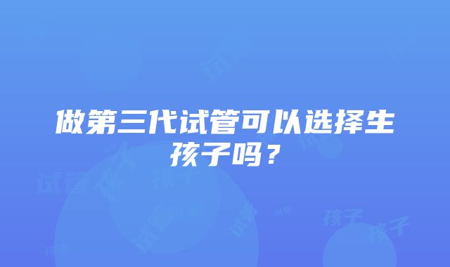 做第三代试管可以选择生孩子吗？