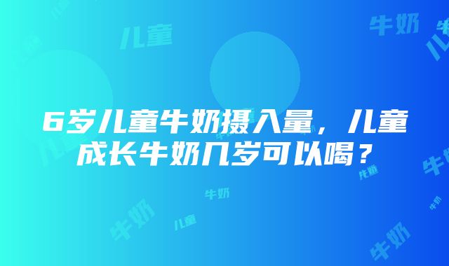 6岁儿童牛奶摄入量，儿童成长牛奶几岁可以喝？