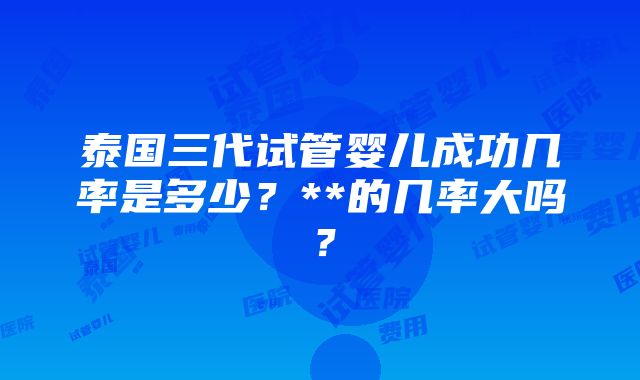 泰国三代试管婴儿成功几率是多少？**的几率大吗？