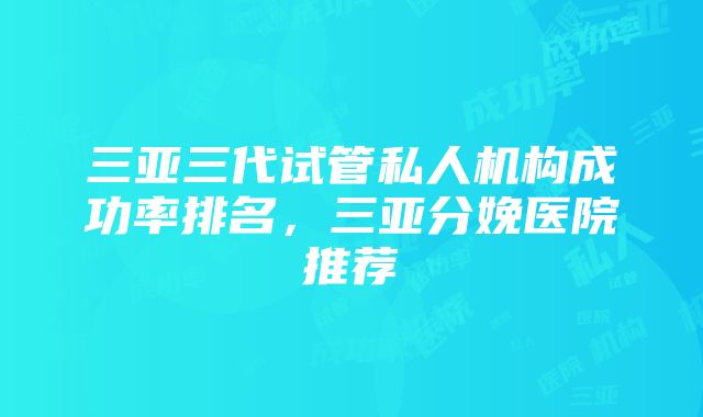 三亚三代试管私人机构成功率排名，三亚分娩医院推荐