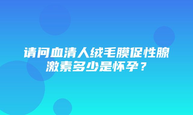 请问血清人绒毛膜促性腺激素多少是怀孕？