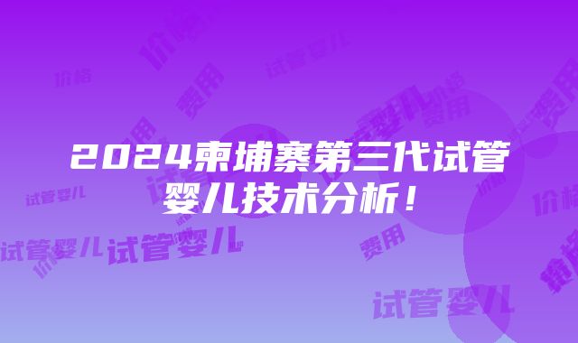 2024柬埔寨第三代试管婴儿技术分析！