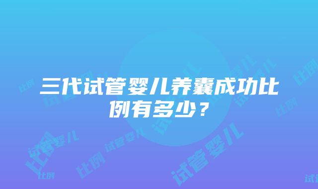 三代试管婴儿养囊成功比例有多少？