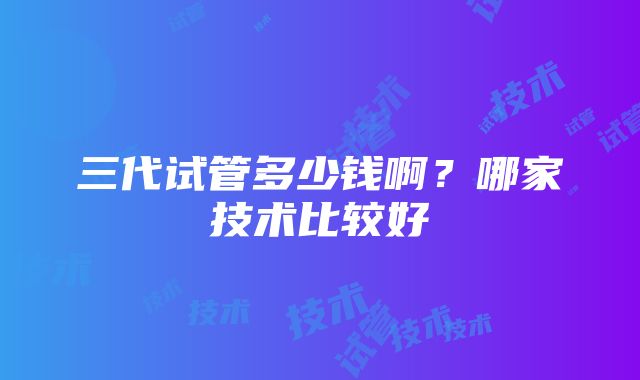 三代试管多少钱啊？哪家技术比较好