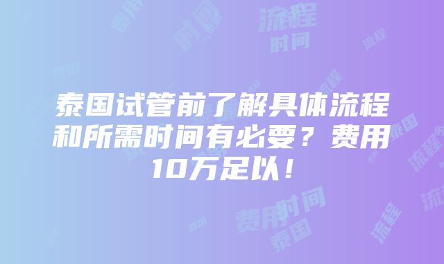 泰国试管前了解具体流程和所需时间有必要？费用10万足以！