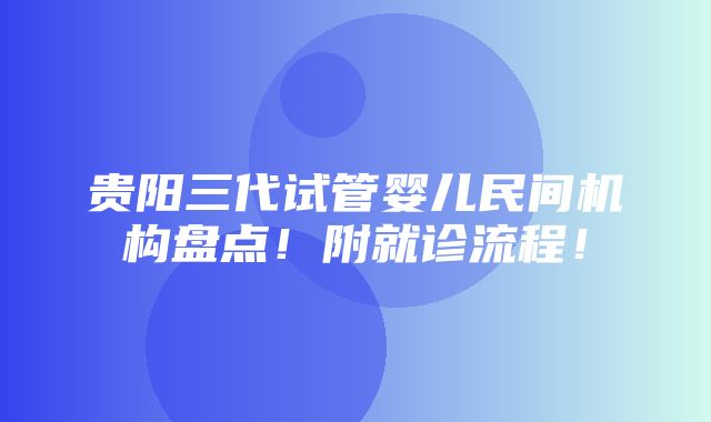 贵阳三代试管婴儿民间机构盘点！附就诊流程！