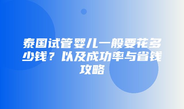 泰国试管婴儿一般要花多少钱？以及成功率与省钱攻略