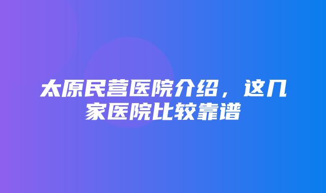 太原民营医院介绍，这几家医院比较靠谱