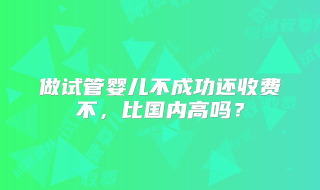 做试管婴儿不成功还收费不，比国内高吗？