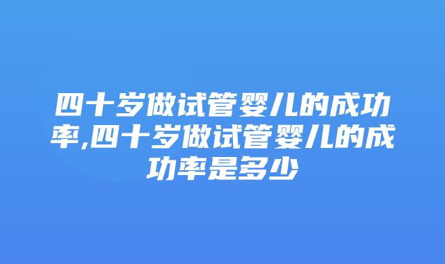 四十岁做试管婴儿的成功率,四十岁做试管婴儿的成功率是多少