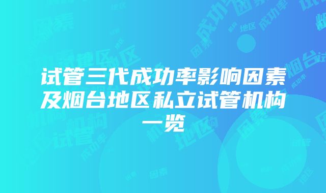 试管三代成功率影响因素及烟台地区私立试管机构一览