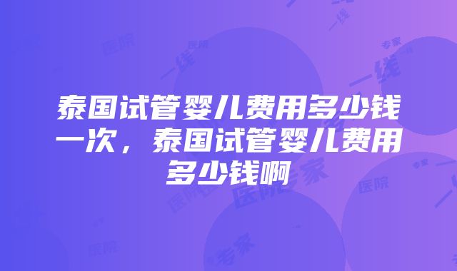 泰国试管婴儿费用多少钱一次，泰国试管婴儿费用多少钱啊