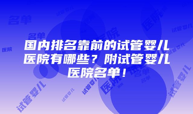 国内排名靠前的试管婴儿医院有哪些？附试管婴儿医院名单！