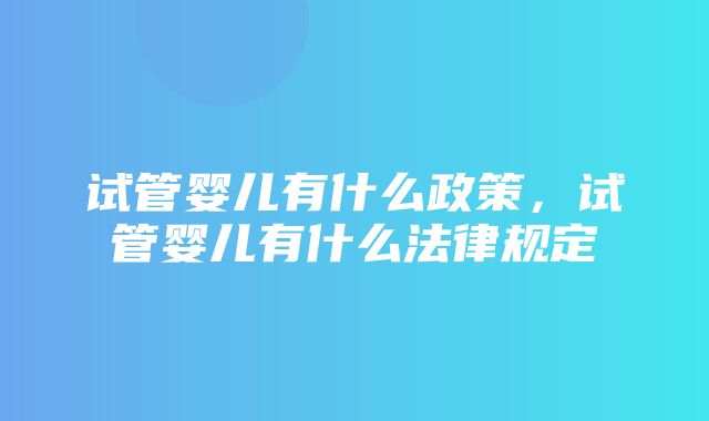 试管婴儿有什么政策，试管婴儿有什么法律规定