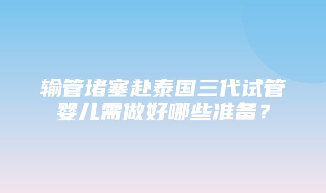 输管堵塞赴泰国三代试管婴儿需做好哪些准备？