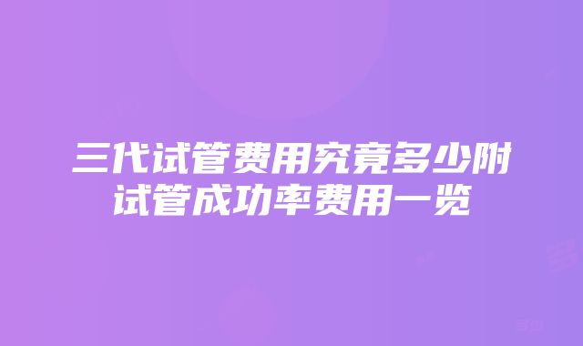 三代试管费用究竟多少附试管成功率费用一览