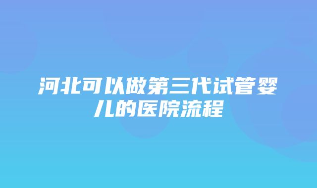 河北可以做第三代试管婴儿的医院流程