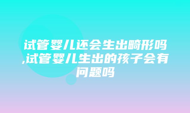 试管婴儿还会生出畸形吗,试管婴儿生出的孩子会有问题吗