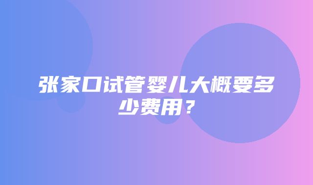 张家口试管婴儿大概要多少费用？