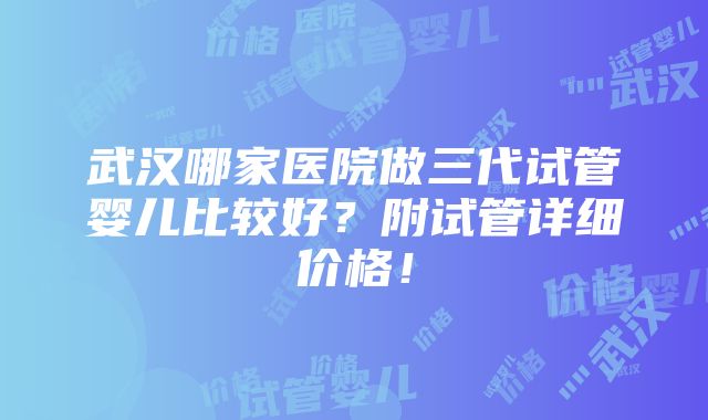 武汉哪家医院做三代试管婴儿比较好？附试管详细价格！