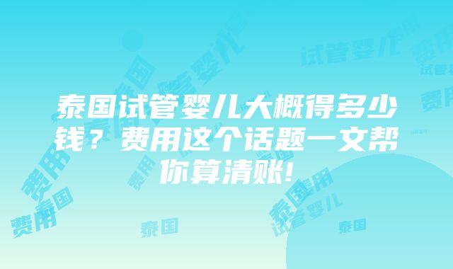 泰国试管婴儿大概得多少钱？费用这个话题一文帮你算清账!