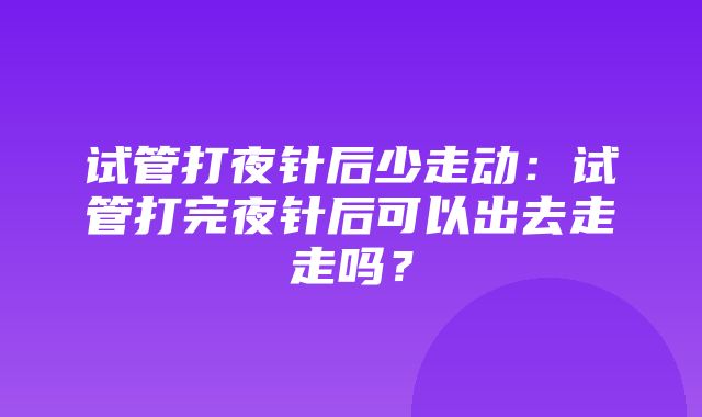 试管打夜针后少走动：试管打完夜针后可以出去走走吗？