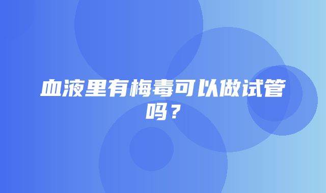 血液里有梅毒可以做试管吗？