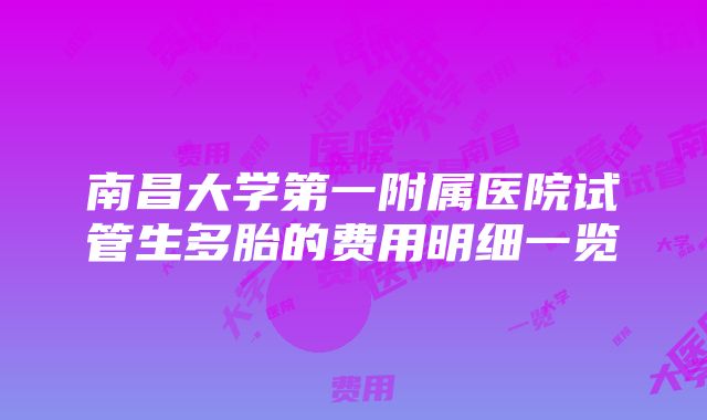 南昌大学第一附属医院试管生多胎的费用明细一览