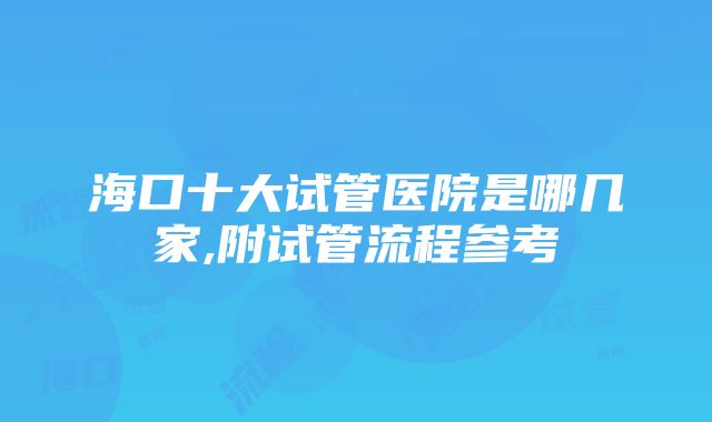 海口十大试管医院是哪几家,附试管流程参考