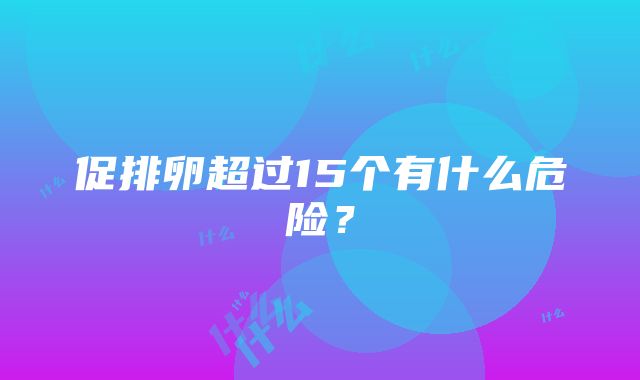 促排卵超过15个有什么危险？