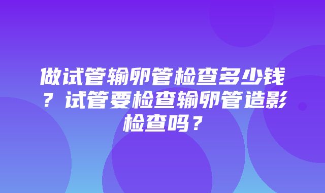 做试管输卵管检查多少钱？试管要检查输卵管造影检查吗？