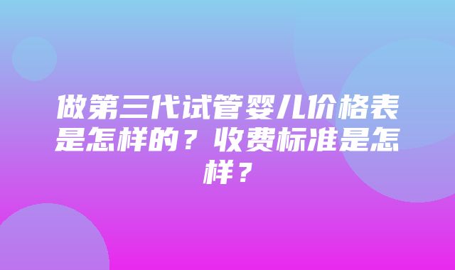 做第三代试管婴儿价格表是怎样的？收费标准是怎样？